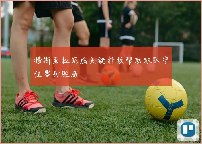 穆斯莱拉完成关键扑救帮助球队守住零封胜局