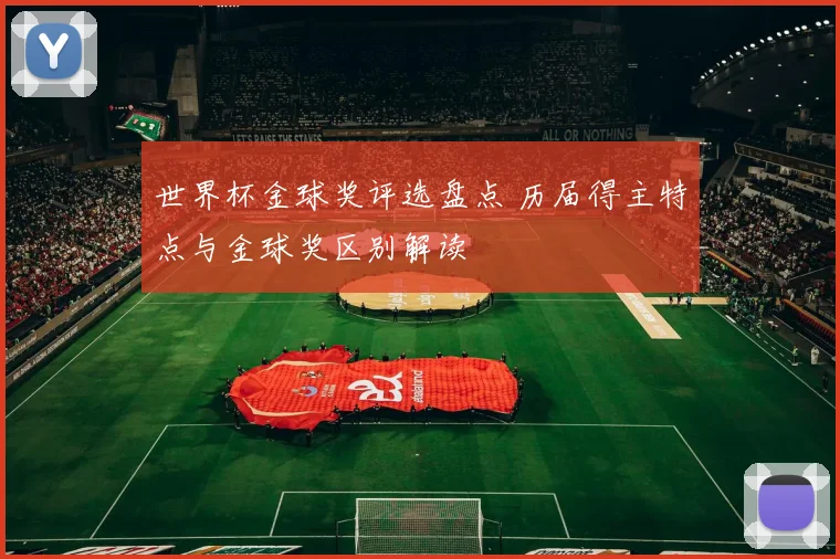 世界杯金球奖评选盘点 历届得主特点与金球奖区别解读