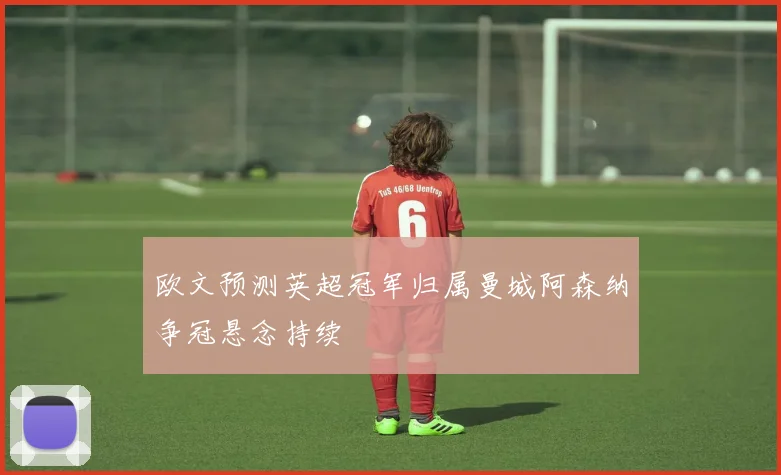 欧文预测英超冠军归属曼城阿森纳争冠悬念持续