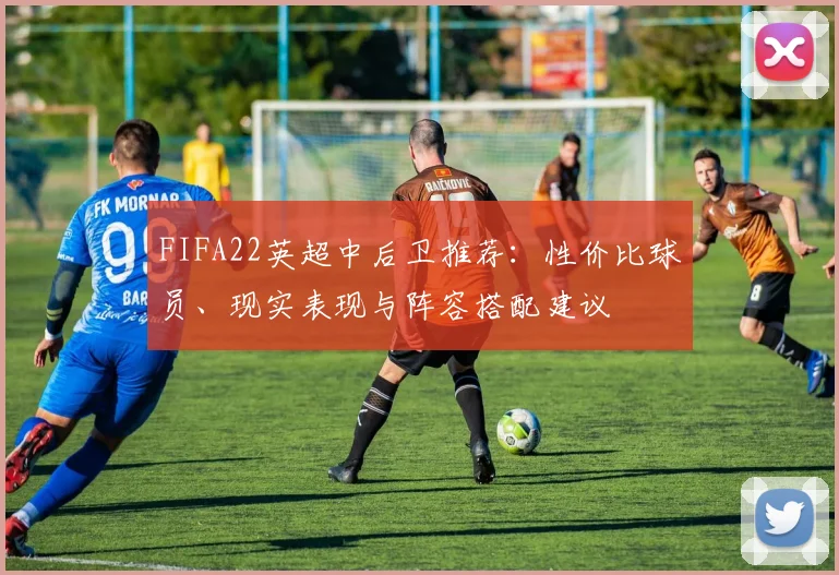 FIFA22英超中后卫推荐:性价比球员、现实表现与阵容搭配建议