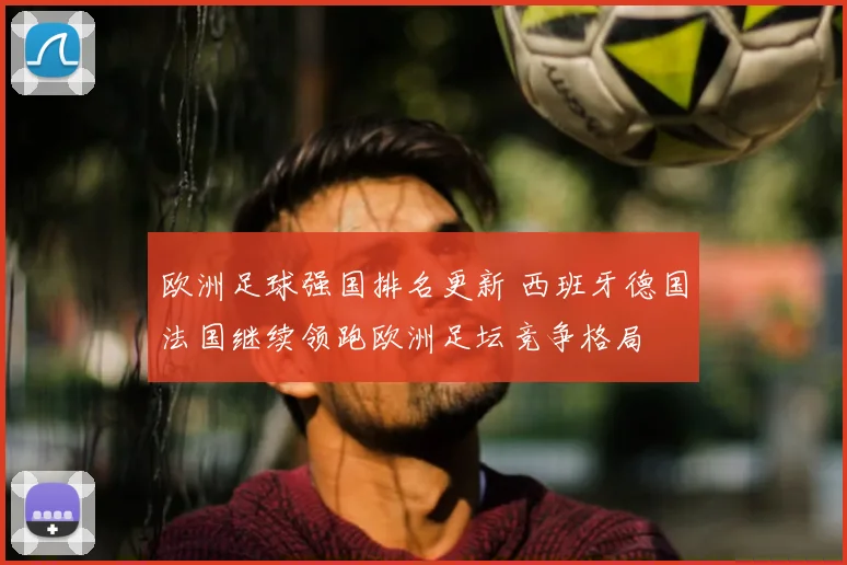 欧洲足球强国排名更新 西班牙德国法国继续领跑欧洲足坛竞争格局