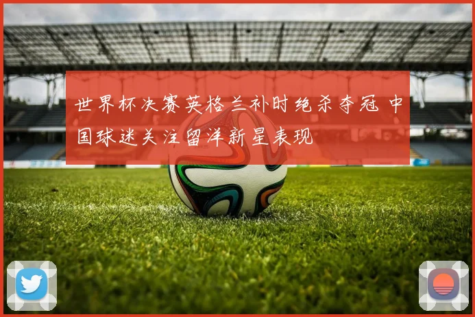 世界杯决赛英格兰补时绝杀夺冠 中国球迷关注留洋新星表现