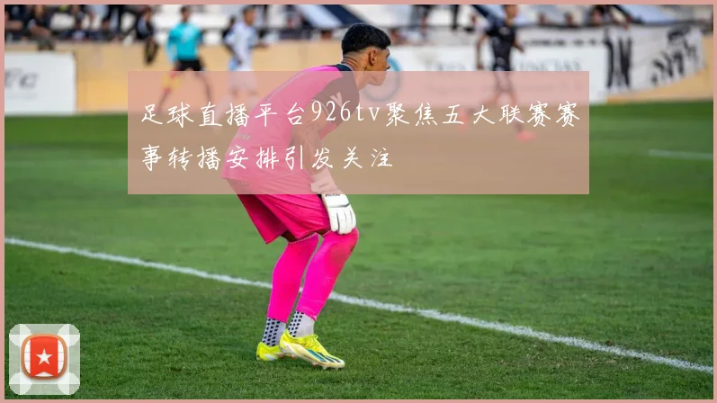 足球直播平台926tv聚焦五大联赛赛事转播安排引发关注