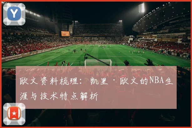欧文资料梳理：凯里·欧文的NBA生涯与技术特点解析
