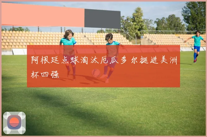 阿根廷点球淘汰厄瓜多尔挺进美洲杯四强