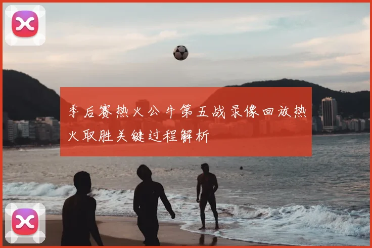 季后赛热火公牛第五战录像回放热火取胜关键过程解析