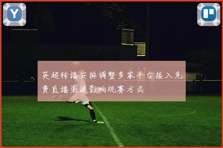 英超转播安排调整多家平台接入免费直播渠道影响观赛方式