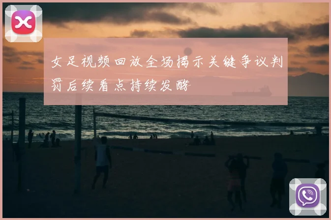 女足视频回放全场揭示关键争议判罚后续看点持续发酵