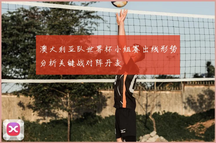 澳大利亚队世界杯小组赛出线形势分析关键战对阵丹麦