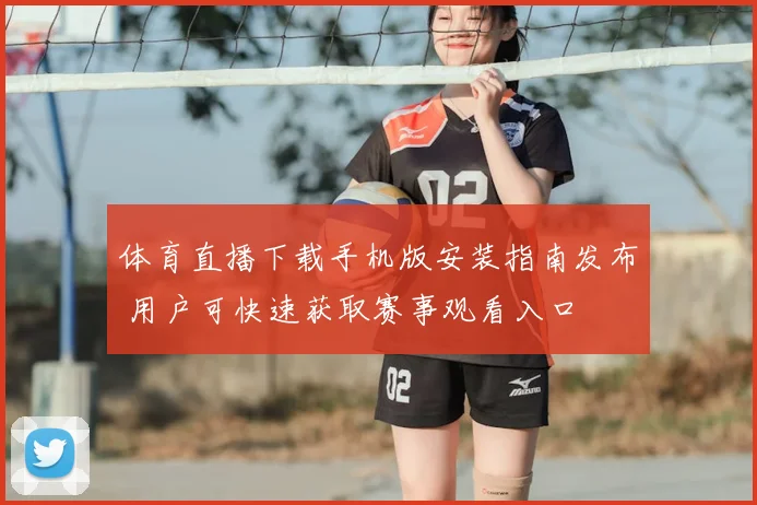 体育直播下载手机版安装指南发布 用户可快速获取赛事观看入口