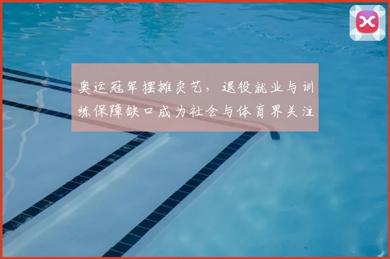 奥运冠军摆摊卖艺，退役就业与训练保障缺口成为社会与体育界关注焦点
