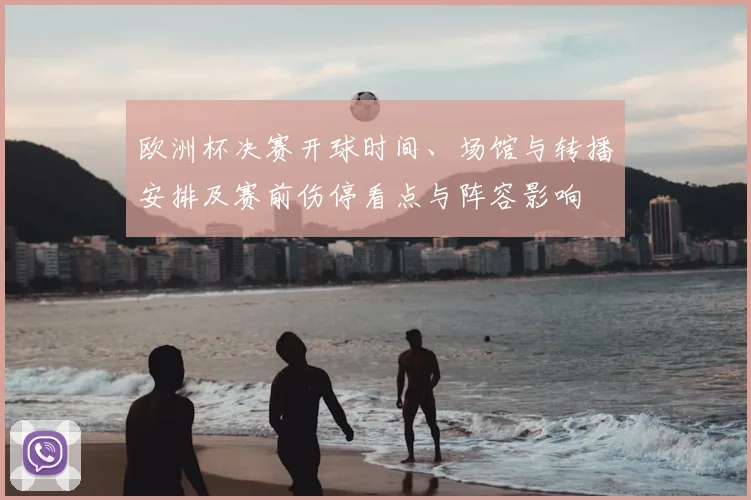 欧洲杯决赛开球时间、场馆与转播安排及赛前伤停看点与阵容影响