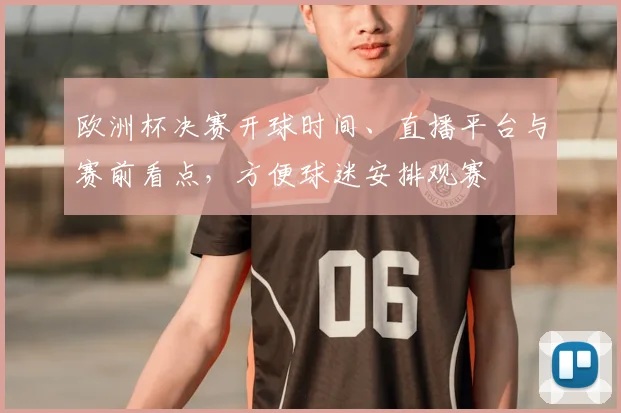 欧洲杯决赛开球时间、直播平台与赛前看点,方便球迷安排观赛
