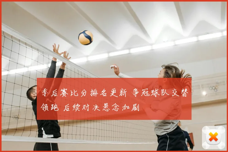 季后赛比分排名更新 争冠球队交替领跑 后续对决悬念加剧