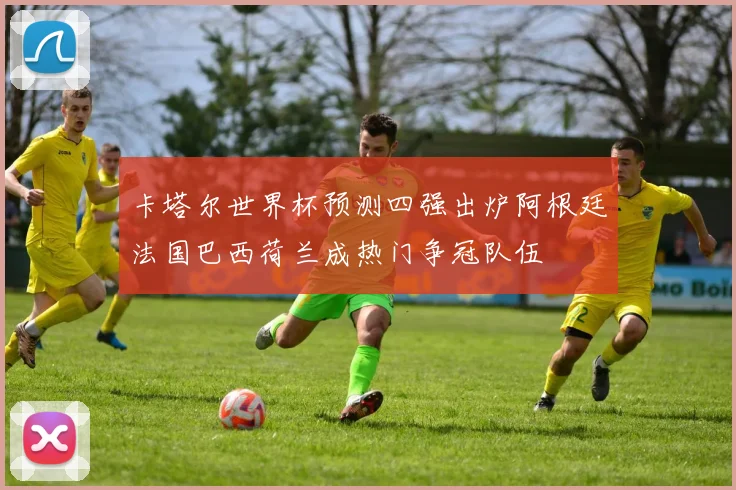 卡塔尔世界杯预测四强出炉阿根廷法国巴西荷兰成热门争冠队伍