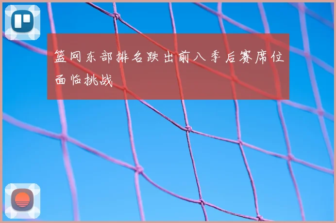 篮网东部排名跌出前八季后赛席位面临挑战