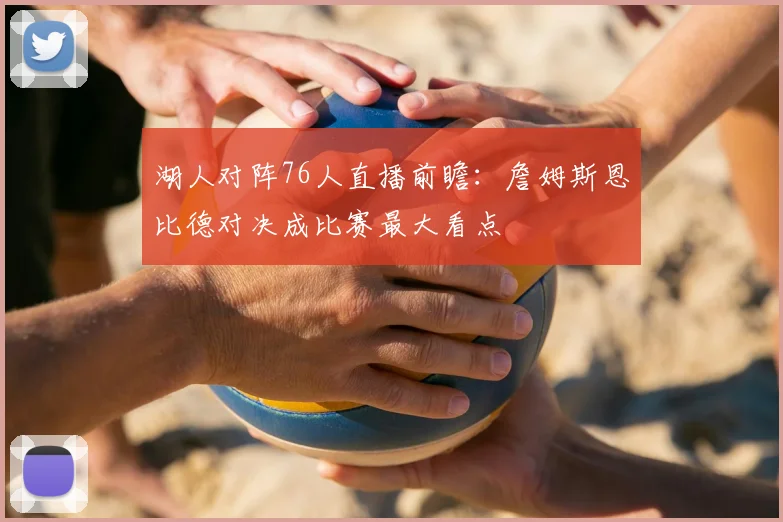 湖人对阵76人直播前瞻：詹姆斯恩比德对决成比赛最大看点