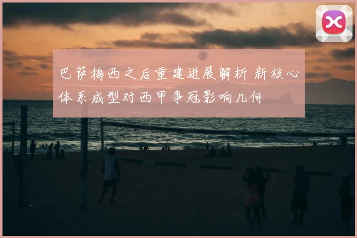 巴萨梅西之后重建进展解析 新核心体系成型对西甲争冠影响几何