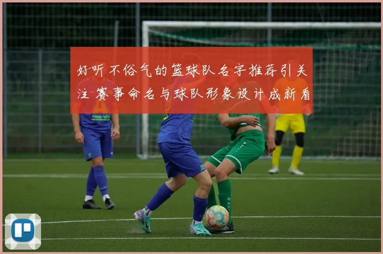 好听不俗气的篮球队名字推荐引关注 赛事命名与球队形象设计成新看点