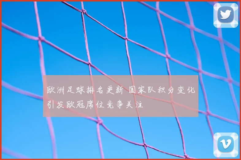 欧洲足球排名更新 国家队积分变化引发欧冠席位竞争关注