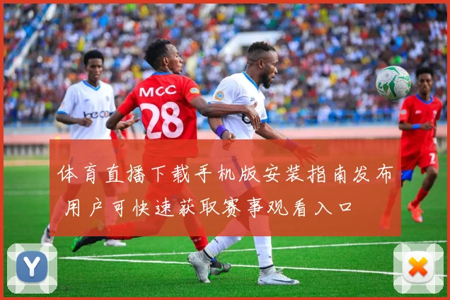 体育直播下载手机版安装指南发布 用户可快速获取赛事观看入口