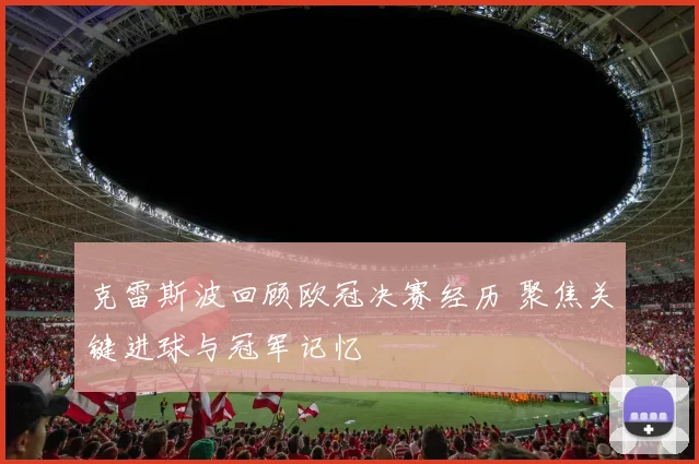 克雷斯波回顾欧冠决赛经历 聚焦关键进球与冠军记忆