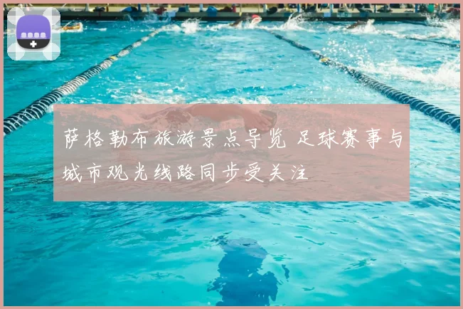 萨格勒布旅游景点导览 足球赛事与城市观光线路同步受关注