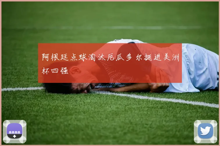 阿根廷点球淘汰厄瓜多尔挺进美洲杯四强