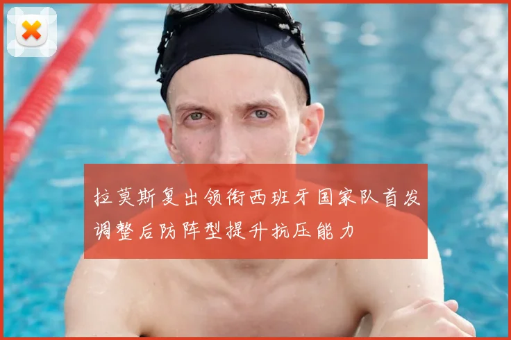 拉莫斯复出领衔西班牙国家队首发调整后防阵型提升抗压能力