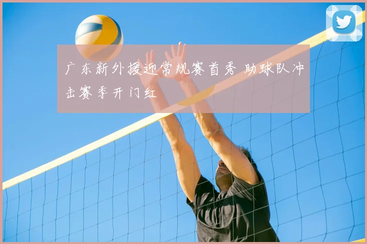 广东新外援迎常规赛首秀 助球队冲击赛季开门红