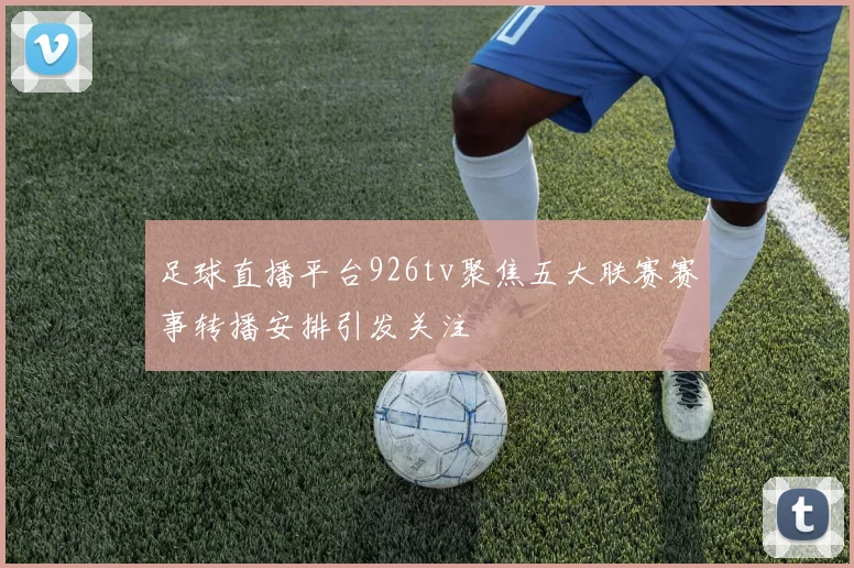 足球直播平台926tv聚焦五大联赛赛事转播安排引发关注