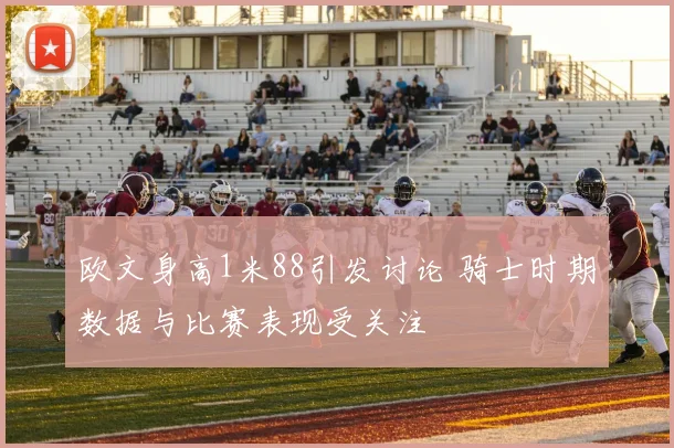 欧文身高1米88引发讨论 骑士时期数据与比赛表现受关注