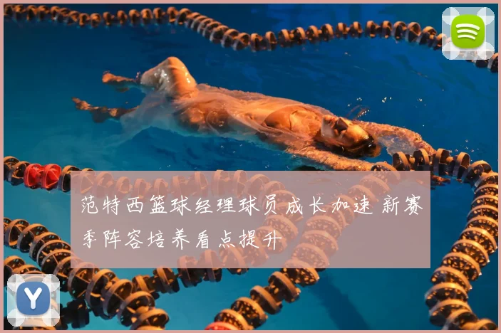 范特西篮球经理球员成长加速 新赛季阵容培养看点提升