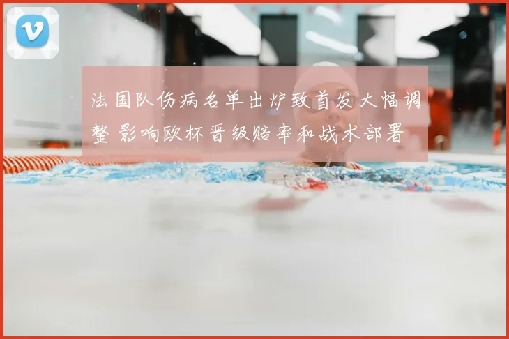 法国队伤病名单出炉致首发大幅调整 影响欧杯晋级赔率和战术部署