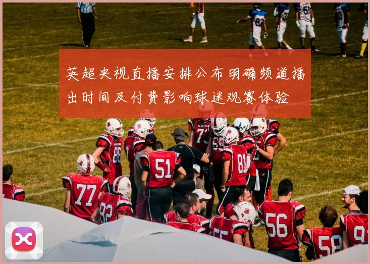 英超央视直播安排公布明确频道播出时间及付费影响球迷观赛体验