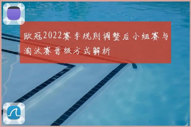 欧冠2022赛季规则调整后小组赛与淘汰赛晋级方式解析