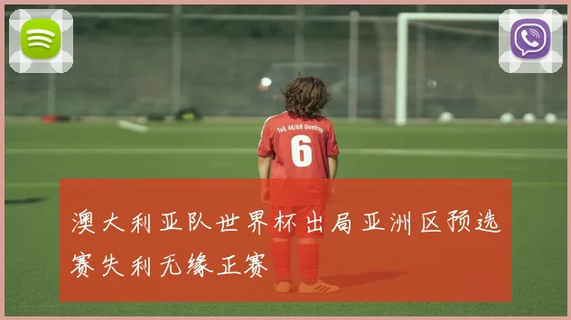 澳大利亚队世界杯出局亚洲区预选赛失利无缘正赛