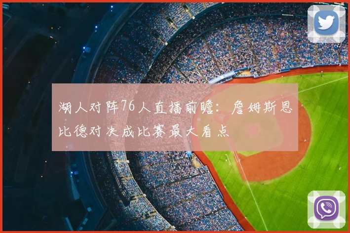湖人对阵76人直播前瞻:詹姆斯恩比德对决成比赛最大看点