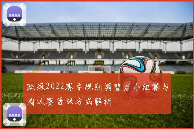 欧冠2022赛季规则调整后小组赛与淘汰赛晋级方式解析