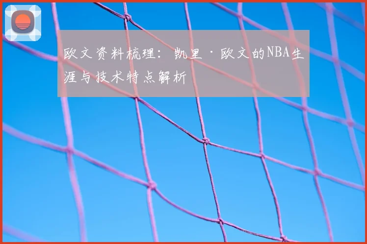 欧文资料梳理：凯里·欧文的NBA生涯与技术特点解析