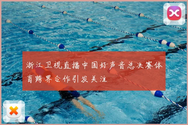 浙江卫视直播中国好声音总决赛体育跨界合作引发关注