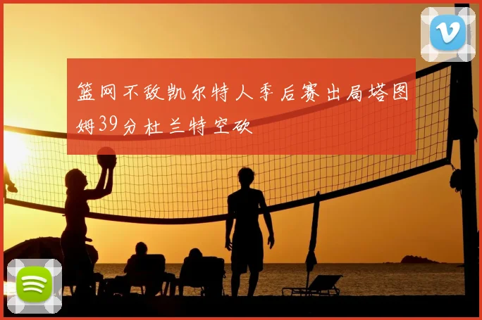 篮网不敌凯尔特人季后赛出局塔图姆39分杜兰特空砍