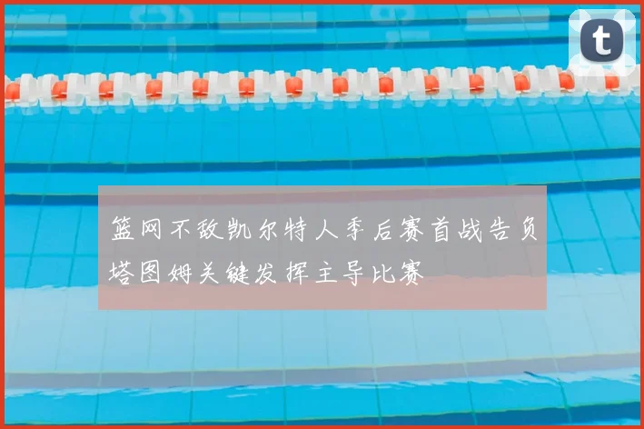 篮网不敌凯尔特人季后赛首战告负塔图姆关键发挥主导比赛